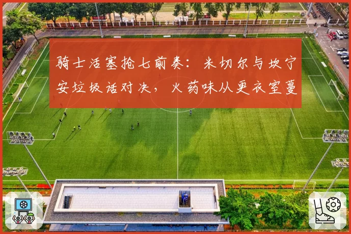 骑士活塞抢七前奏：米切尔与坎宁安垃圾话对决，火药味从更衣室蔓延