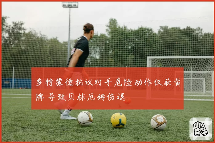 多特蒙德抗议对手危险动作仅获黄牌 导致贝林厄姆伤退