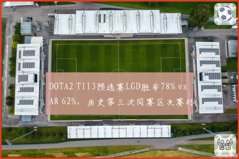 DOTA2 TI13预选赛LGD胜率78% vs AR 62%，历史第三次同赛区决赛对决
