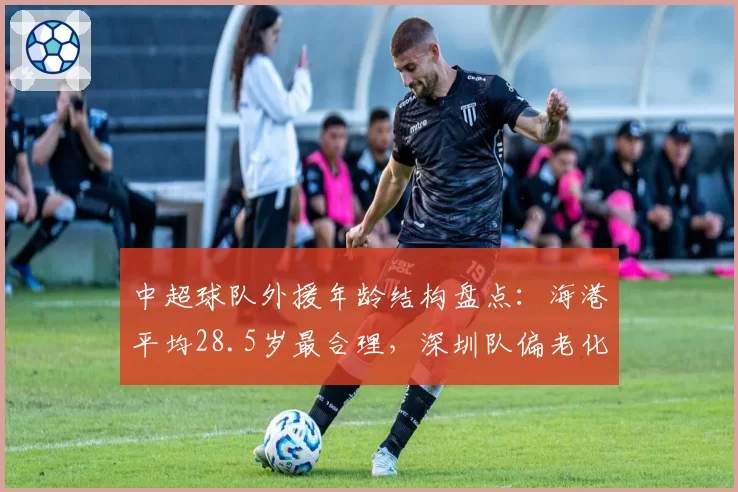 中超球队外援年龄结构盘点：海港平均28.5岁最合理，深圳队偏老化