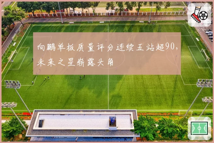 向鹏单板质量评分连续五站超90，未来之星崭露头角