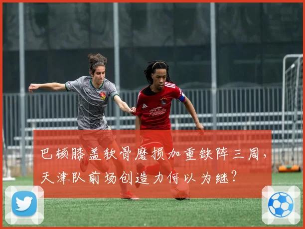 巴顿膝盖软骨磨损加重缺阵三周,天津队前场创造力何以为继?