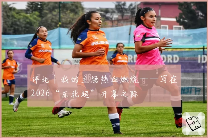 评论丨我的主场热血燃烧——写在2026“东北超”开幕之际