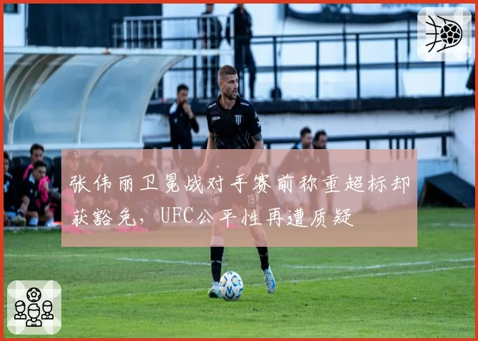 张伟丽卫冕战对手赛前称重超标却获豁免，UFC公平性再遭质疑