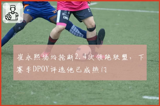 崔永熙场均抢断2.4次领跑联盟，下赛季DPOY评选他已成热门