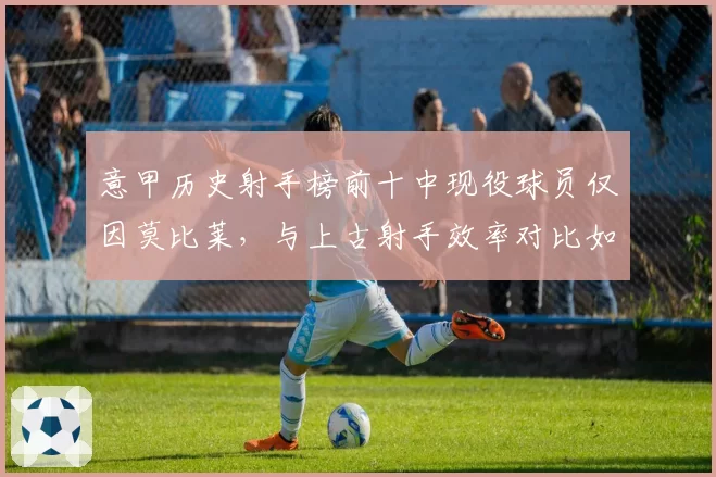 意甲历史射手榜前十中现役球员仅因莫比莱，与上古射手效率对比如何？