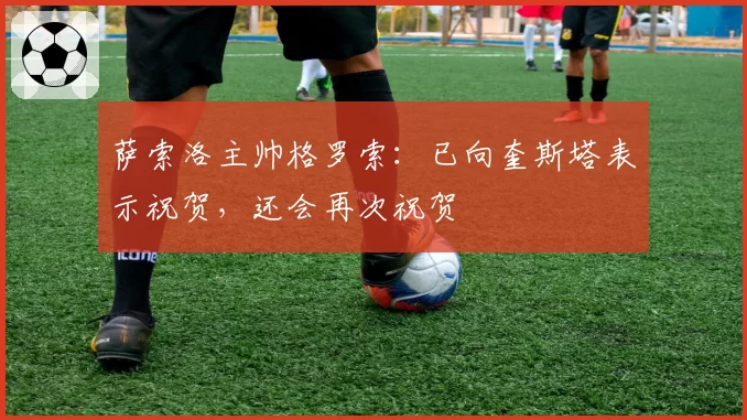 萨索洛主帅格罗索:已向奎斯塔表示祝贺,还会再次祝贺