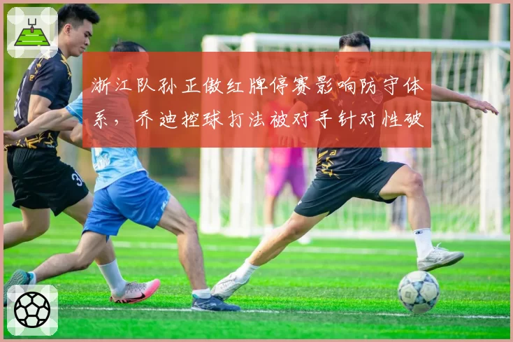 浙江队孙正傲红牌停赛影响防守体系，乔迪控球打法被对手针对性破解