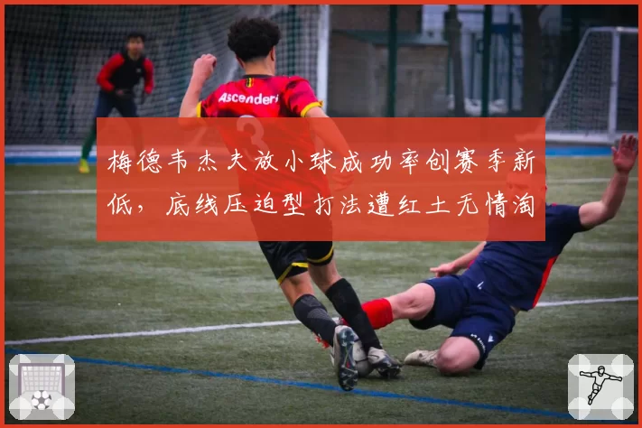 梅德韦杰夫放小球成功率创赛季新低,底线压迫型打法遭红土无情淘汰