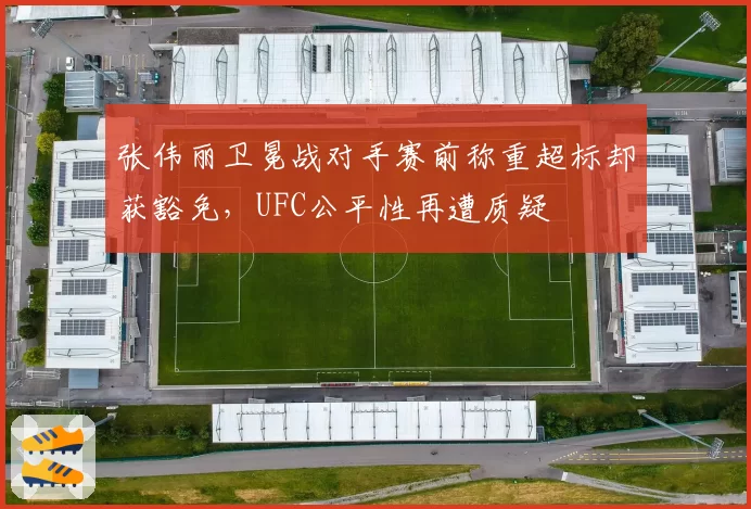 张伟丽卫冕战对手赛前称重超标却获豁免，UFC公平性再遭质疑