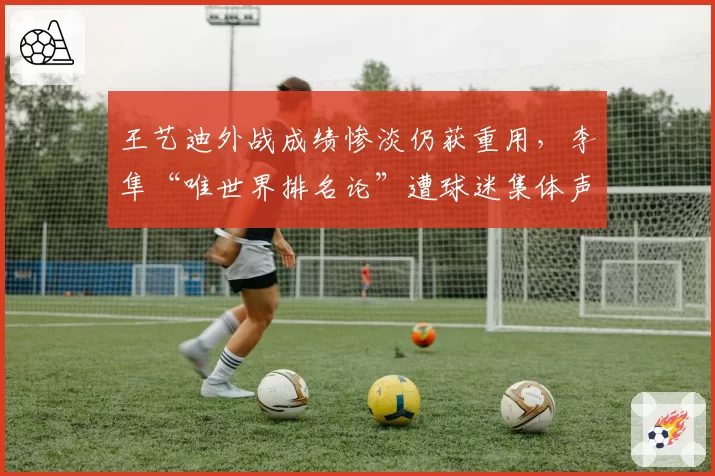 王艺迪外战成绩惨淡仍获重用，李隼“唯世界排名论”遭球迷集体声讨