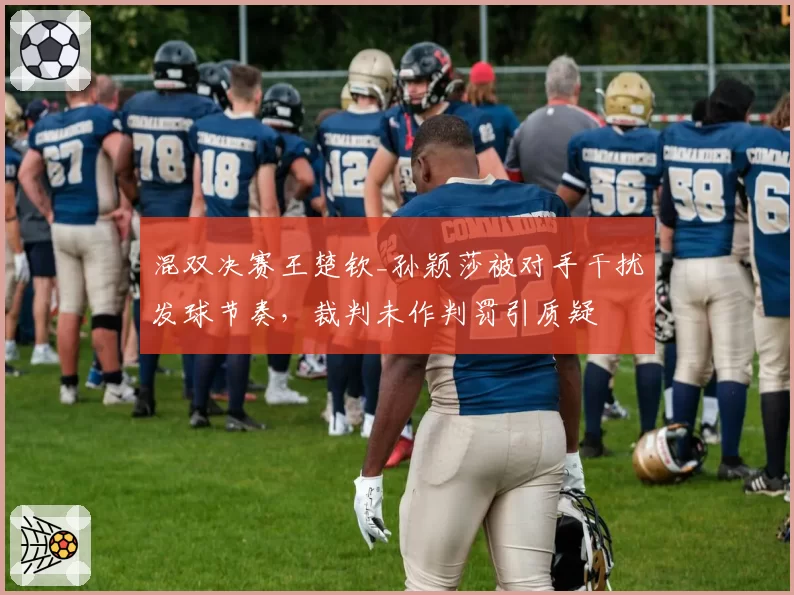 混双决赛王楚钦_孙颖莎被对手干扰发球节奏，裁判未作判罚引质疑