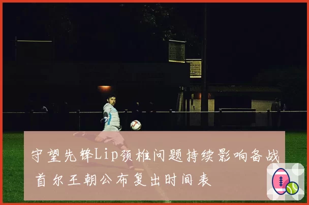 守望先锋Lip颈椎问题持续影响备战 首尔王朝公布复出时间表