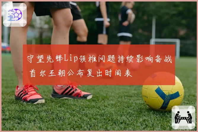 守望先锋Lip颈椎问题持续影响备战 首尔王朝公布复出时间表