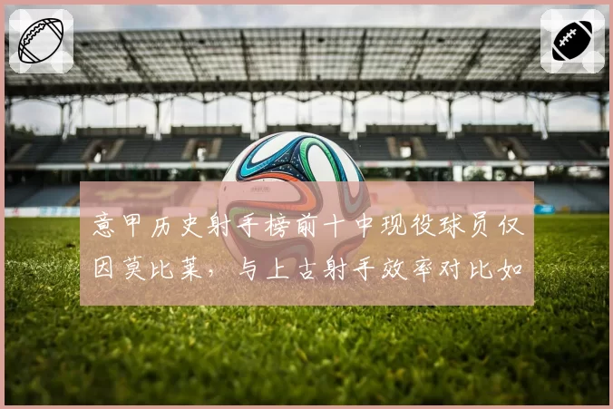 意甲历史射手榜前十中现役球员仅因莫比莱，与上古射手效率对比如何？