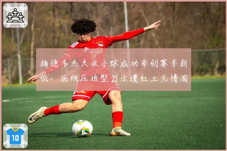 梅德韦杰夫放小球成功率创赛季新低,底线压迫型打法遭红土无情淘汰