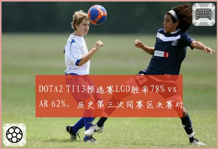 DOTA2 TI13预选赛LGD胜率78% vs AR 62%，历史第三次同赛区决赛对决