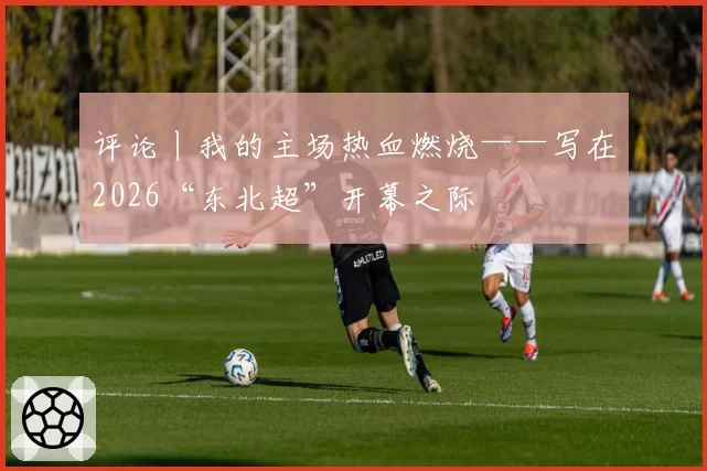 评论丨我的主场热血燃烧——写在2026“东北超”开幕之际