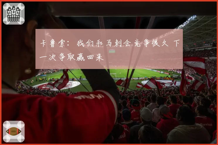 卡鲁索：我们和马刺会竞争很久 下一次争取赢回来