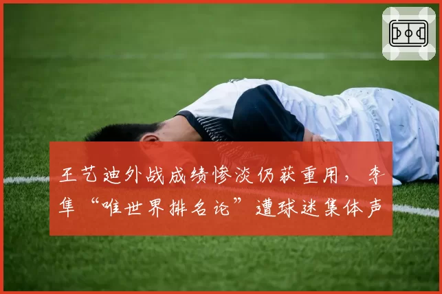 王艺迪外战成绩惨淡仍获重用，李隼“唯世界排名论”遭球迷集体声讨