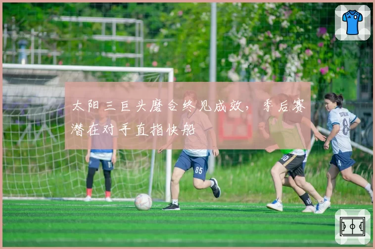 太阳三巨头磨合终见成效,季后赛潜在对手直指快船