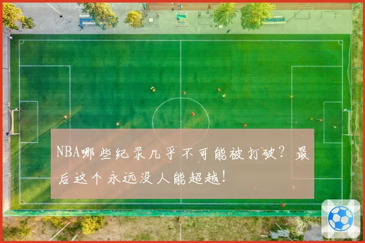 NBA哪些纪录几乎不可能被打破？最后这个永远没人能超越！