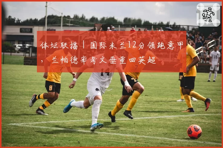 体坛联播｜国际米兰12分领跑意甲，兰帕德率考文垂重回英超