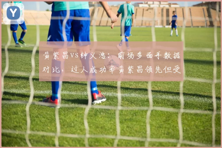 黄紫昌vs钟义浩：前场多面手数据对比，过人成功率黄紫昌领先但受伤病拖累