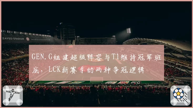 GEN.G组建超级阵容与T1维持冠军班底，LCK新赛季的两种争冠逻辑