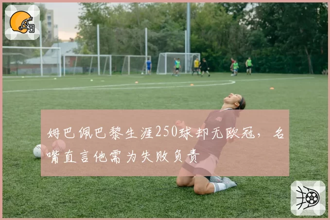 姆巴佩巴黎生涯250球却无欧冠，名嘴直言他需为失败负责