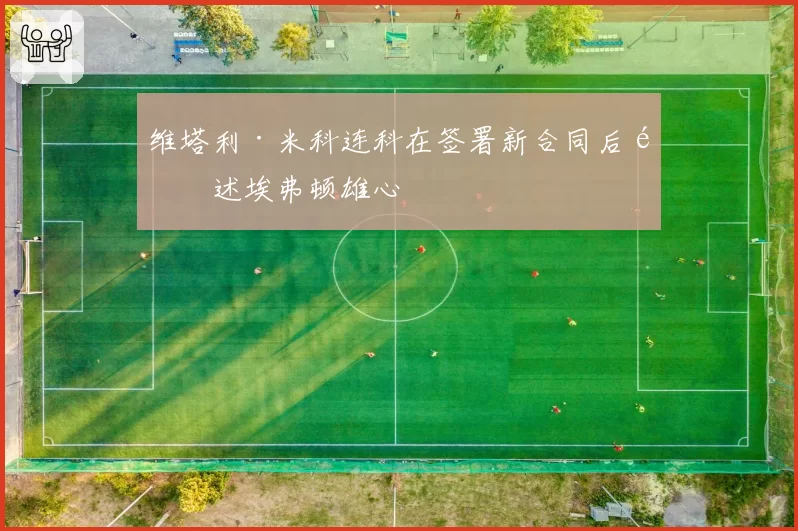 维塔利·米科连科在签署新合同后阐述埃弗顿雄心