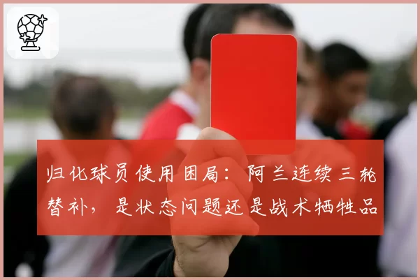 归化球员使用困局：阿兰连续三轮替补，是状态问题还是战术牺牲品？