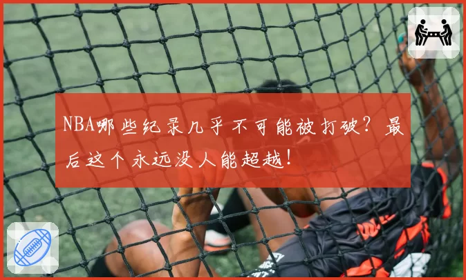 NBA哪些纪录几乎不可能被打破？最后这个永远没人能超越！