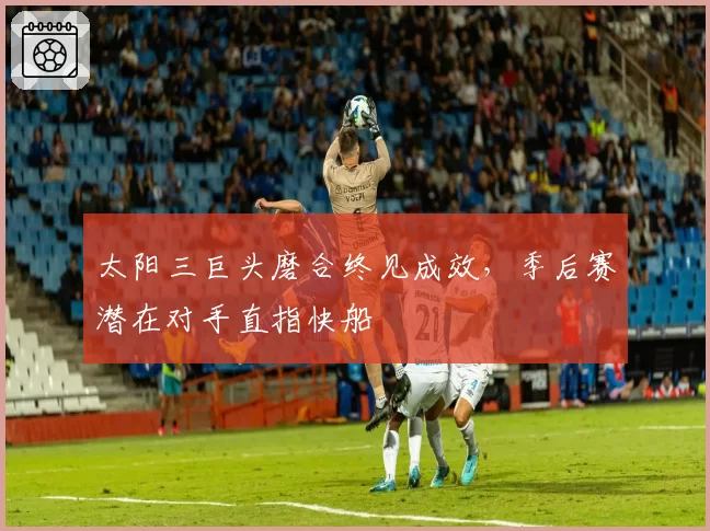 太阳三巨头磨合终见成效,季后赛潜在对手直指快船