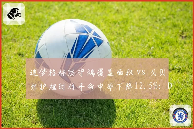 追梦格林防守端覆盖面积 vs 戈贝尔护框时对手命中率下降12.5%：DPOY级内线拆解