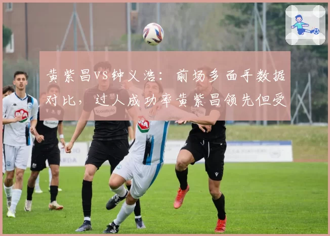黄紫昌vs钟义浩：前场多面手数据对比，过人成功率黄紫昌领先但受伤病拖累