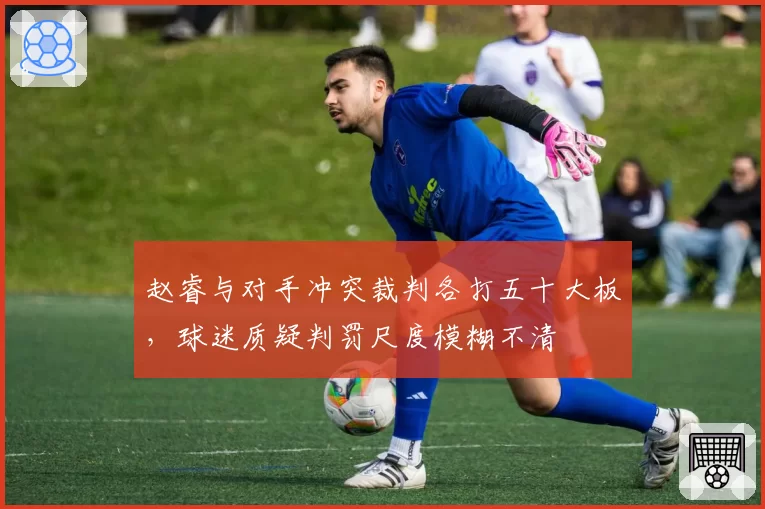 赵睿与对手冲突裁判各打五十大板，球迷质疑判罚尺度模糊不清