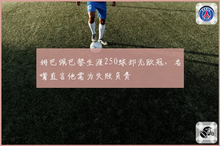 姆巴佩巴黎生涯250球却无欧冠,名嘴直言他需为失败负责