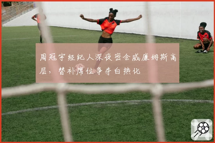 周冠宇经纪人深夜密会威廉姆斯高层，替补席位争夺白热化