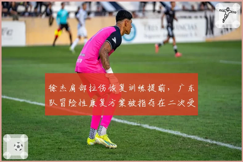 徐杰肩部拉伤恢复训练提前，广东队冒险性康复方案被指存在二次受伤风险
