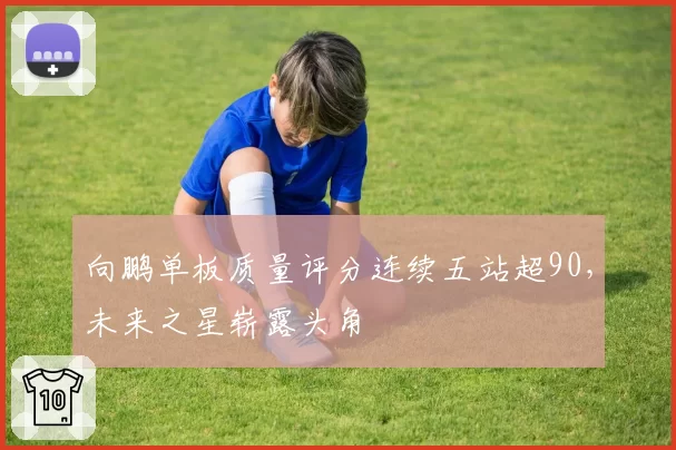 向鹏单板质量评分连续五站超90，未来之星崭露头角
