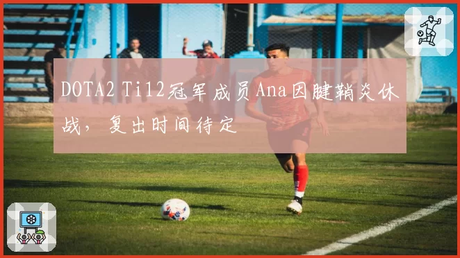 DOTA2 Ti12冠军成员Ana因腱鞘炎休战，复出时间待定