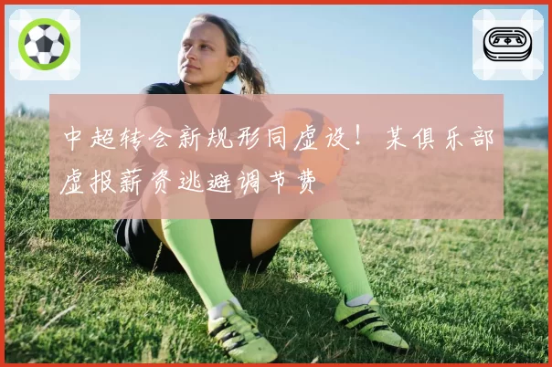 中超转会新规形同虚设！某俱乐部虚报薪资逃避调节费