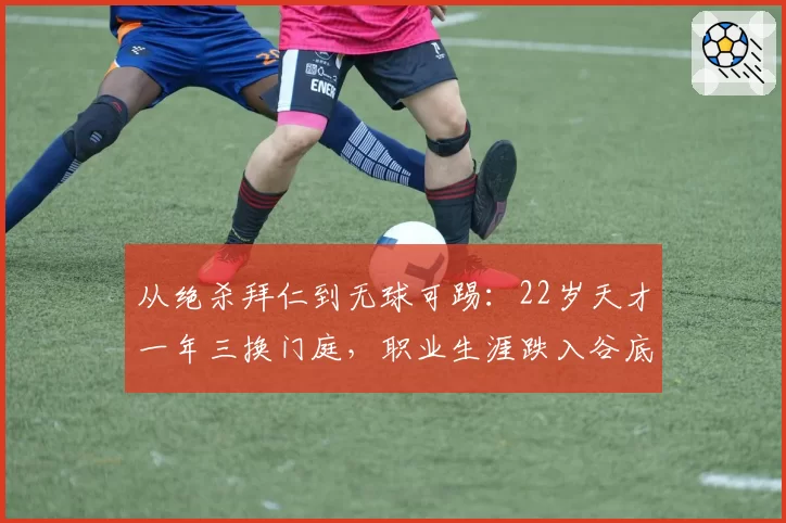 从绝杀拜仁到无球可踢：22岁天才一年三换门庭，职业生涯跌入谷底