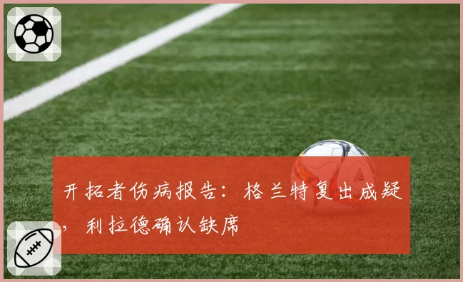 开拓者伤病报告：格兰特复出成疑，利拉德确认缺席