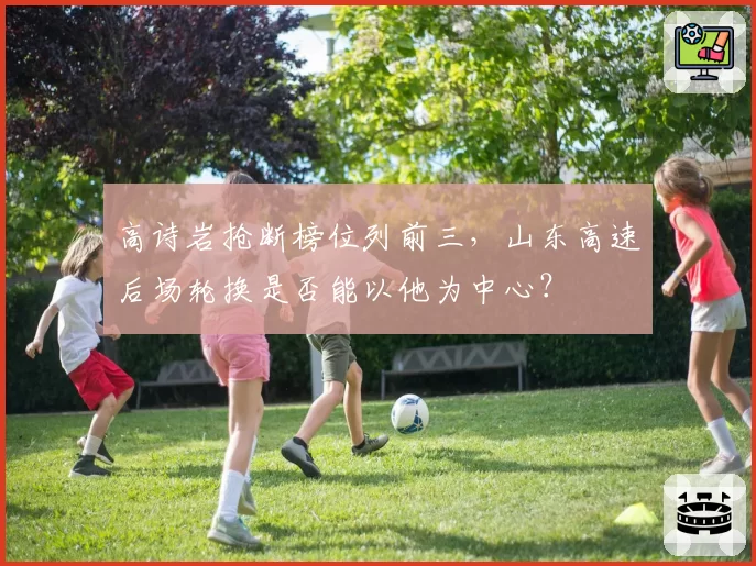 高诗岩抢断榜位列前三，山东高速后场轮换是否能以他为中心？